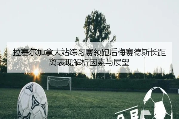 拉塞尔加拿大站练习赛领跑后梅赛德斯长距离表现解析因素与展望
