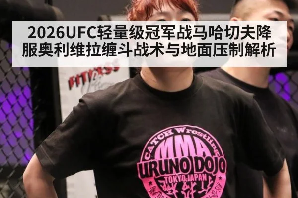 2026UFC轻量级冠军战马哈切夫降服奥利维拉缠斗战术与地面压制解析