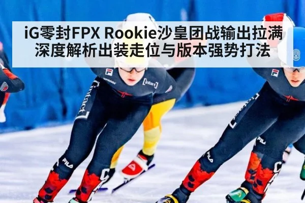 iG零封FPX Rookie沙皇团战输出拉满 深度解析出装走位与版本强势打法