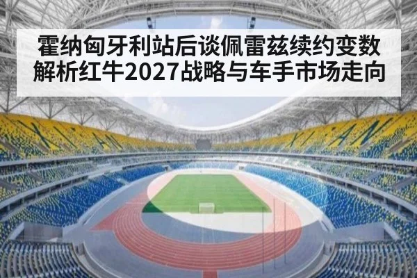 霍纳匈牙利站后谈佩雷兹续约变数 解析红牛2027战略与车手市场走向