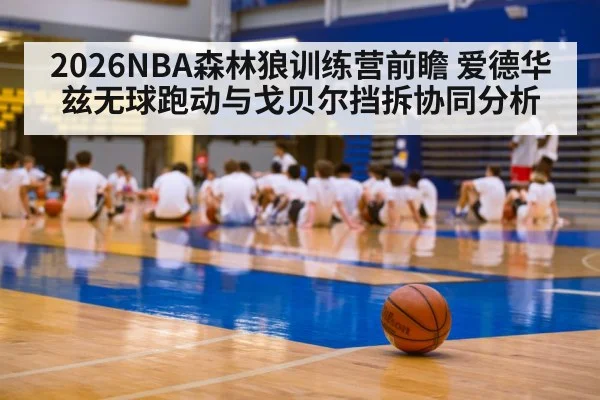 2026NBA森林狼训练营前瞻 爱德华兹无球跑动与戈贝尔挡拆协同分析