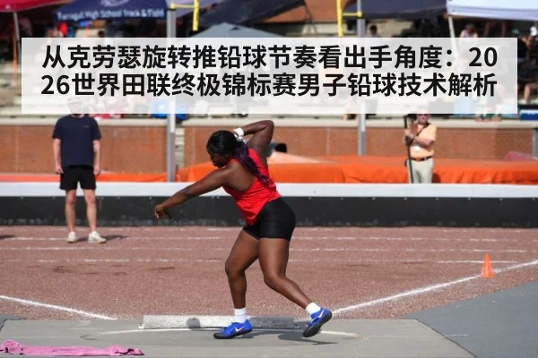 从克劳瑟旋转推铅球节奏看出手角度:2026世界田联终极锦标赛男子铅球技术解析