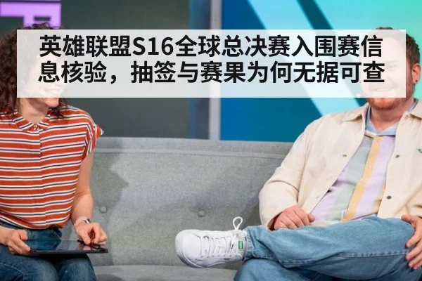 英雄联盟S16全球总决赛入围赛信息核验,抽签与赛果为何无据可查