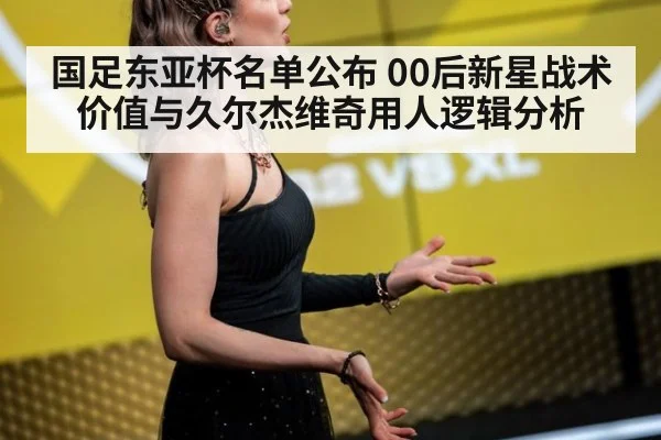 国足东亚杯名单公布 00后新星战术价值与久尔杰维奇用人逻辑分析