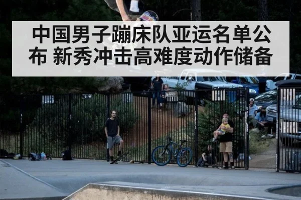 中国男子蹦床队亚运名单公布 新秀冲击高难度动作储备