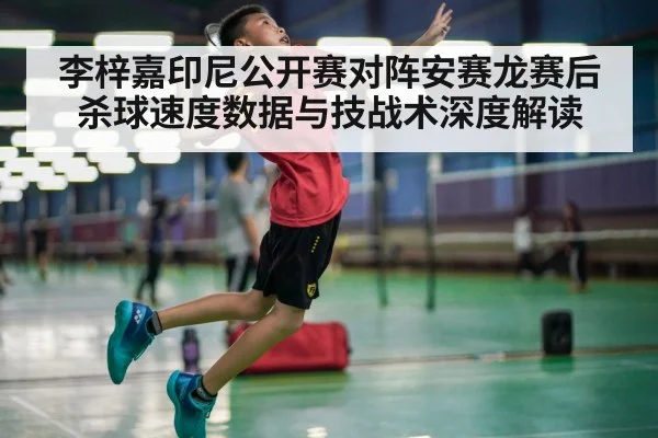 李梓嘉印尼公开赛对阵安赛龙赛后 杀球速度数据与技战术深度解读