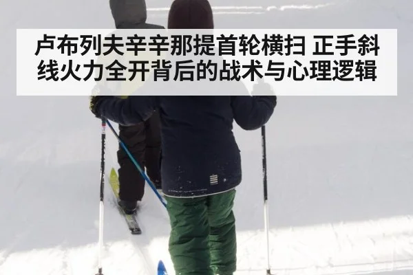 卢布列夫辛辛那提首轮横扫 正手斜线火力全开背后的战术与心理逻辑