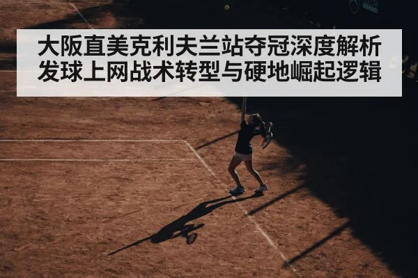 大阪直美克利夫兰站夺冠深度解析 发球上网战术转型与硬地崛起逻辑