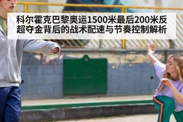 科尔霍克巴黎奥运1500米最后200米反超夺金背后的战术配速与节奏控制解析